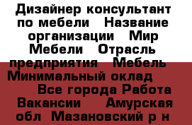 Дизайнер-консультант по мебели › Название организации ­ Мир Мебели › Отрасль предприятия ­ Мебель › Минимальный оклад ­ 15 000 - Все города Работа » Вакансии   . Амурская обл.,Мазановский р-н